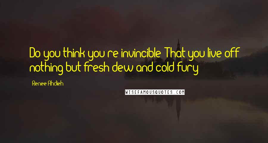 Renee Ahdieh Quotes: Do you think you're invincible? That you live off nothing but fresh dew and cold fury?