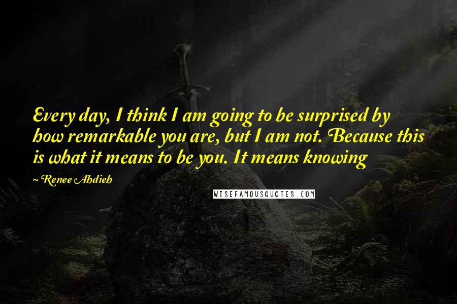 Renee Ahdieh Quotes: Every day, I think I am going to be surprised by how remarkable you are, but I am not. Because this is what it means to be you. It means knowing