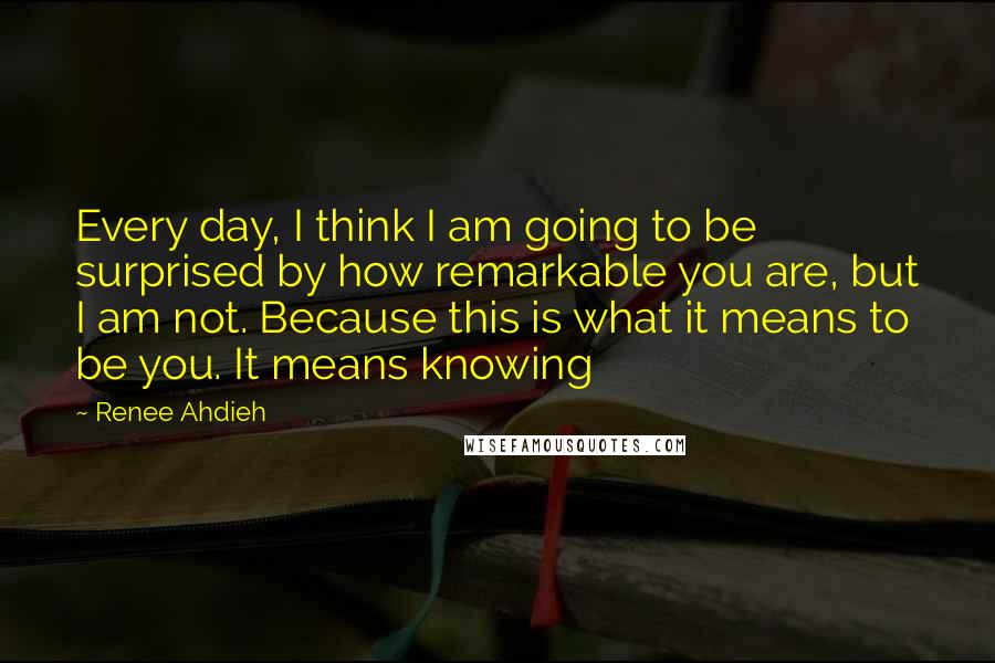 Renee Ahdieh Quotes: Every day, I think I am going to be surprised by how remarkable you are, but I am not. Because this is what it means to be you. It means knowing