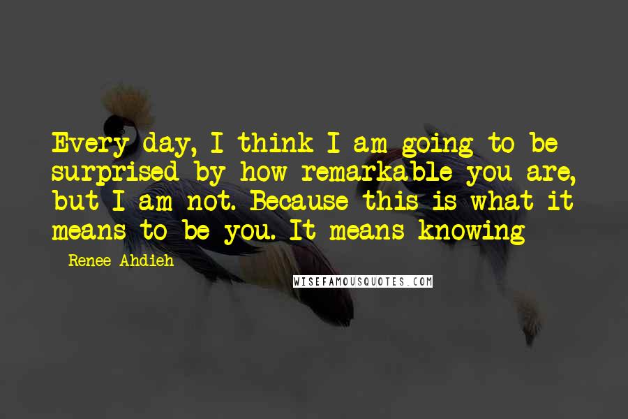 Renee Ahdieh Quotes: Every day, I think I am going to be surprised by how remarkable you are, but I am not. Because this is what it means to be you. It means knowing