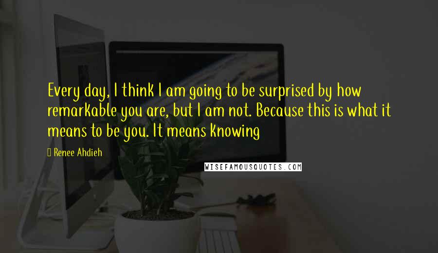 Renee Ahdieh Quotes: Every day, I think I am going to be surprised by how remarkable you are, but I am not. Because this is what it means to be you. It means knowing