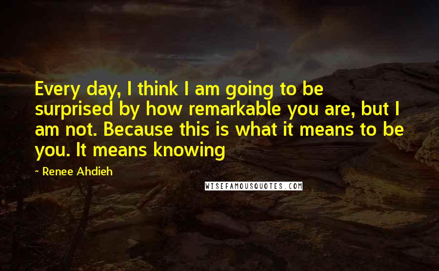 Renee Ahdieh Quotes: Every day, I think I am going to be surprised by how remarkable you are, but I am not. Because this is what it means to be you. It means knowing