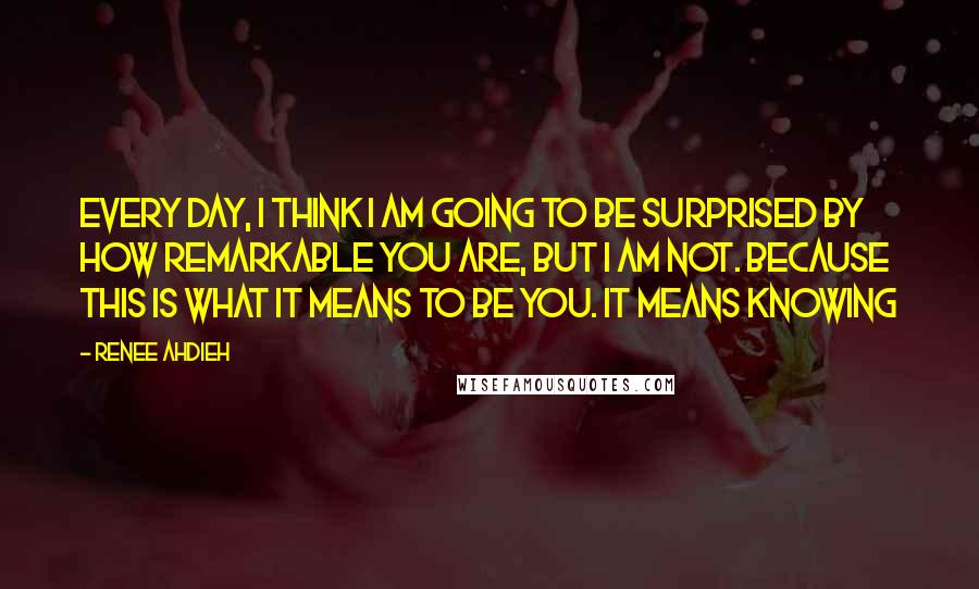 Renee Ahdieh Quotes: Every day, I think I am going to be surprised by how remarkable you are, but I am not. Because this is what it means to be you. It means knowing