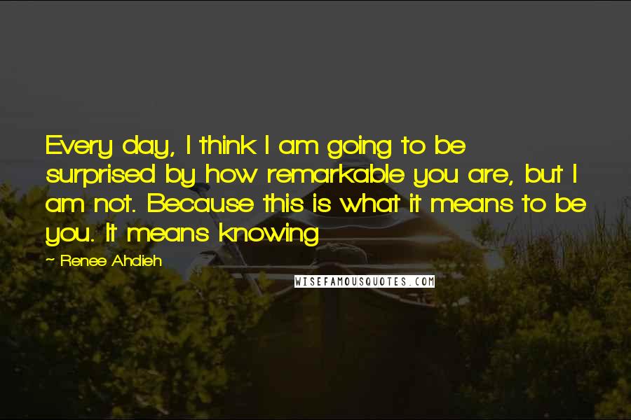 Renee Ahdieh Quotes: Every day, I think I am going to be surprised by how remarkable you are, but I am not. Because this is what it means to be you. It means knowing