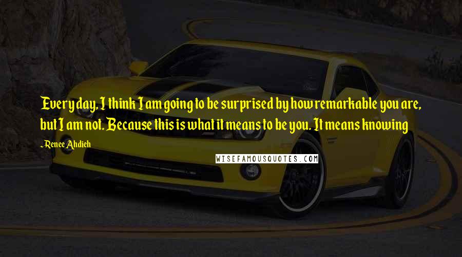 Renee Ahdieh Quotes: Every day, I think I am going to be surprised by how remarkable you are, but I am not. Because this is what it means to be you. It means knowing