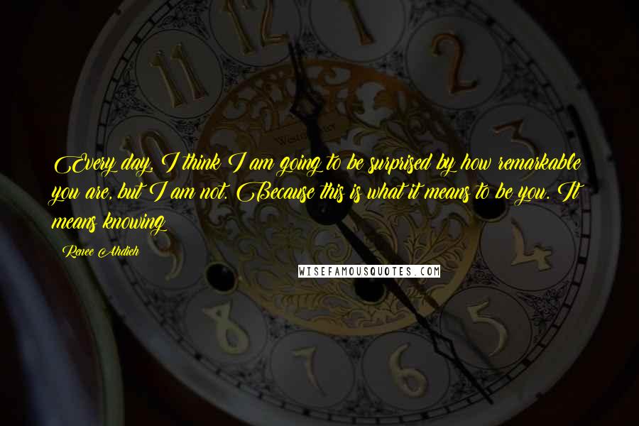 Renee Ahdieh Quotes: Every day, I think I am going to be surprised by how remarkable you are, but I am not. Because this is what it means to be you. It means knowing