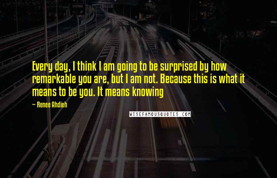 Renee Ahdieh Quotes: Every day, I think I am going to be surprised by how remarkable you are, but I am not. Because this is what it means to be you. It means knowing