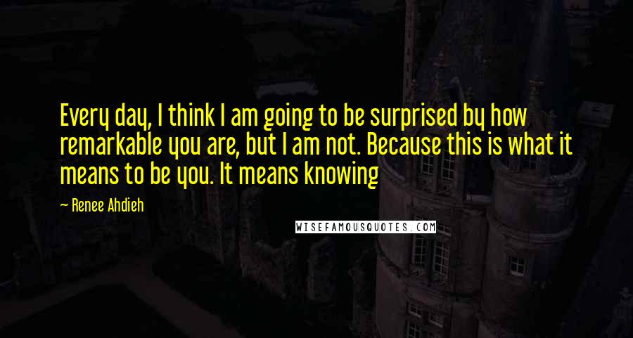 Renee Ahdieh Quotes: Every day, I think I am going to be surprised by how remarkable you are, but I am not. Because this is what it means to be you. It means knowing