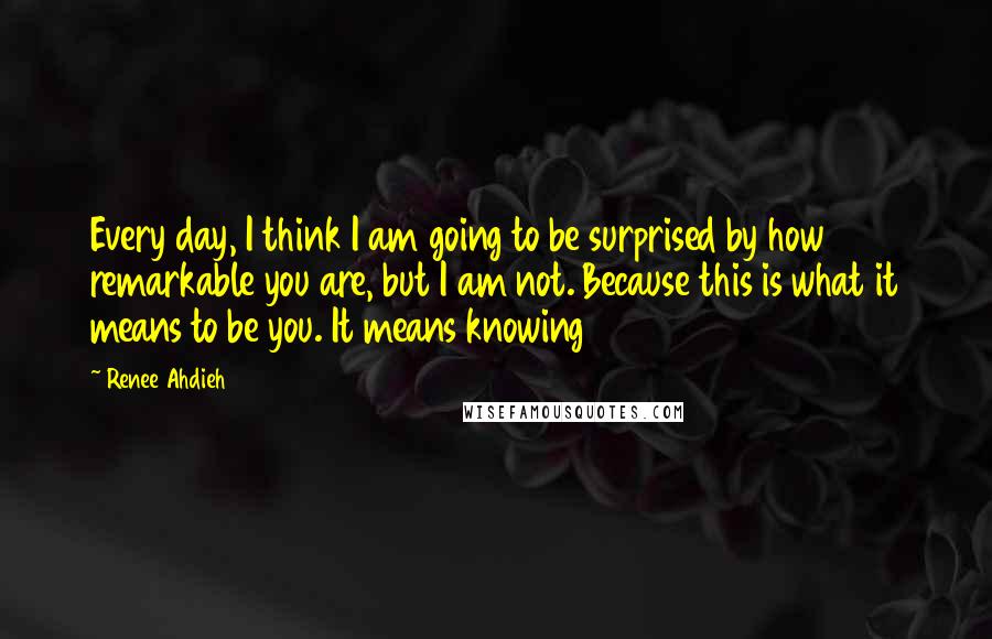 Renee Ahdieh Quotes: Every day, I think I am going to be surprised by how remarkable you are, but I am not. Because this is what it means to be you. It means knowing