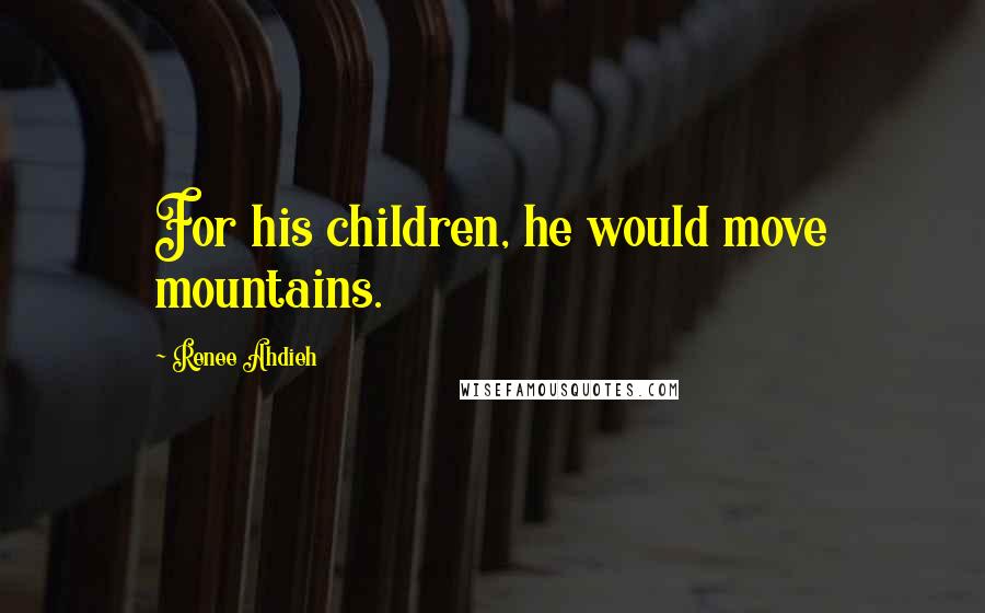 Renee Ahdieh Quotes: For his children, he would move mountains.