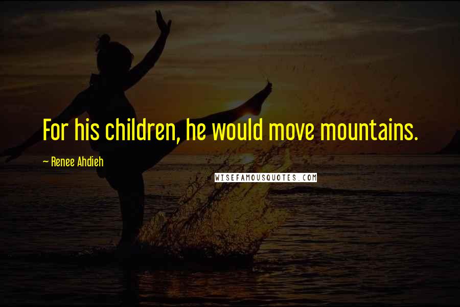 Renee Ahdieh Quotes: For his children, he would move mountains.