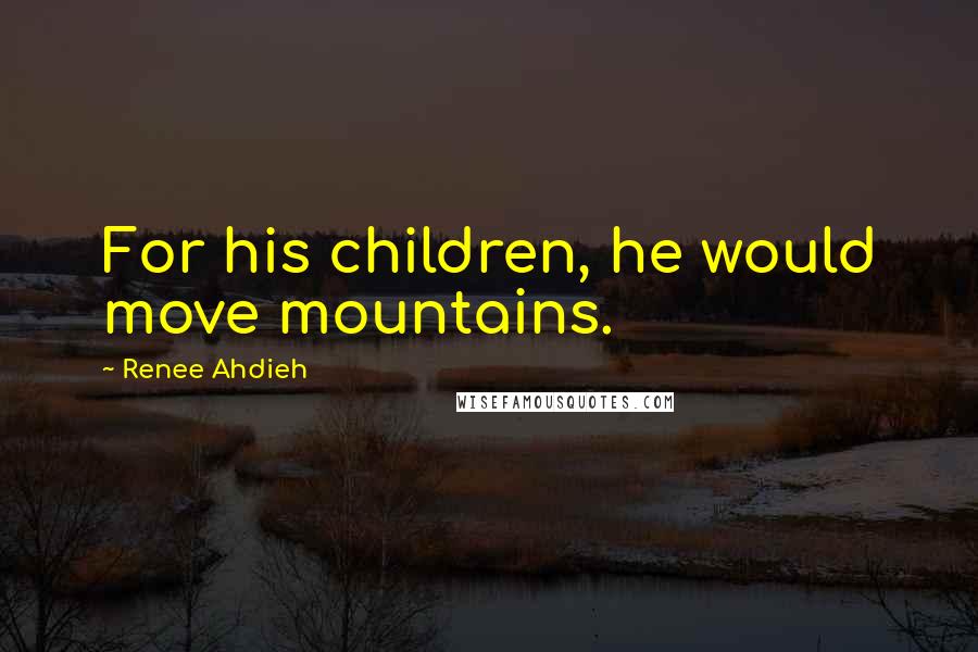 Renee Ahdieh Quotes: For his children, he would move mountains.