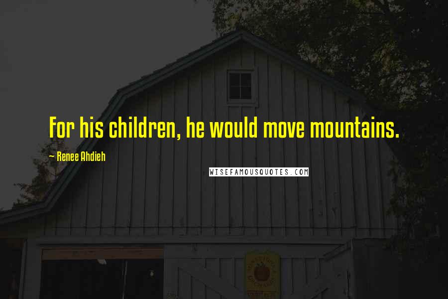 Renee Ahdieh Quotes: For his children, he would move mountains.