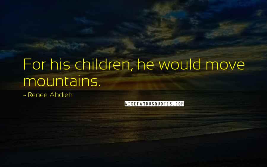 Renee Ahdieh Quotes: For his children, he would move mountains.