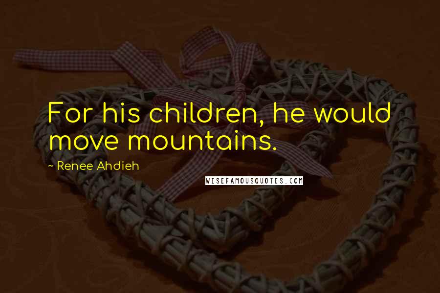 Renee Ahdieh Quotes: For his children, he would move mountains.