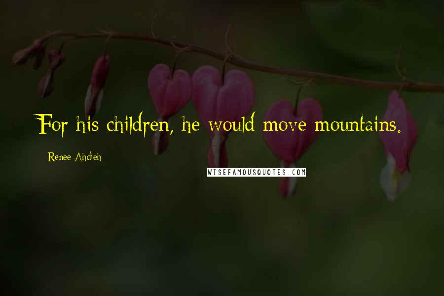 Renee Ahdieh Quotes: For his children, he would move mountains.