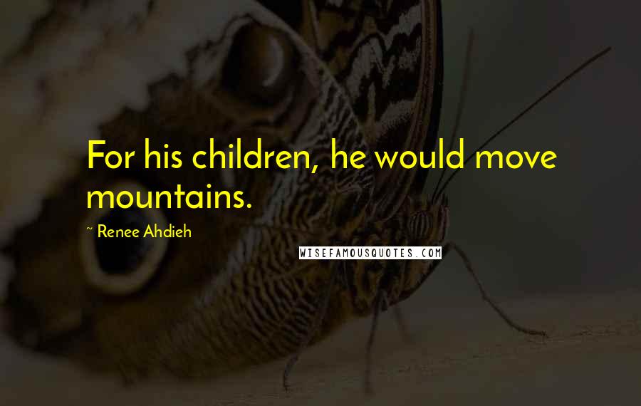 Renee Ahdieh Quotes: For his children, he would move mountains.