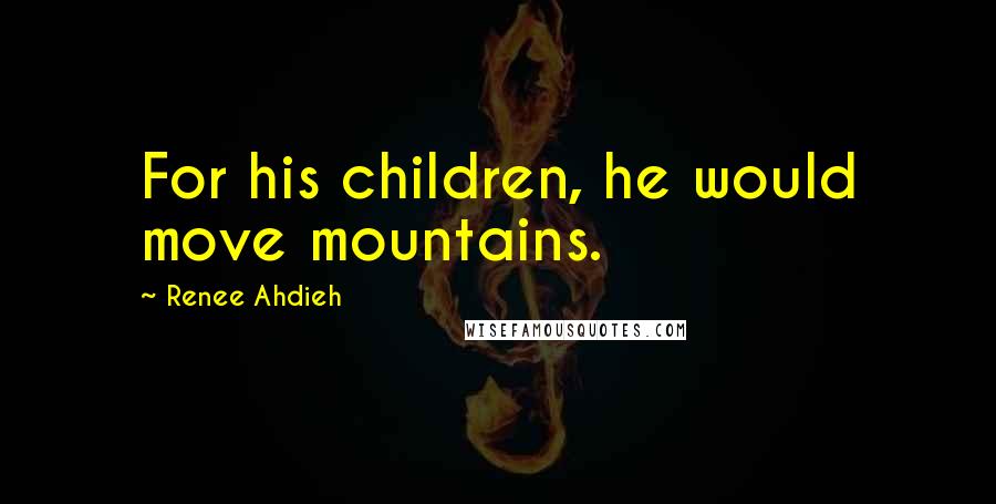 Renee Ahdieh Quotes: For his children, he would move mountains.