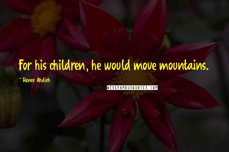 Renee Ahdieh Quotes: For his children, he would move mountains.