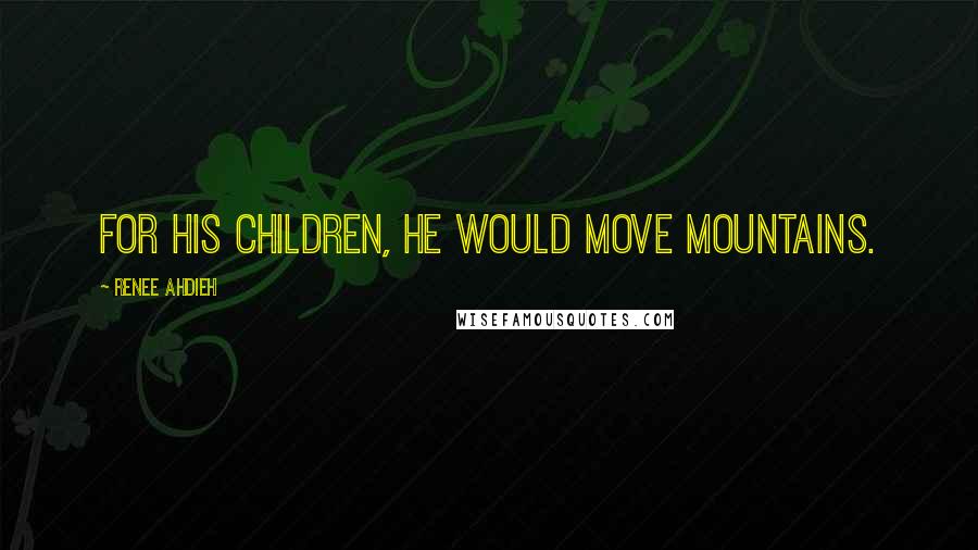 Renee Ahdieh Quotes: For his children, he would move mountains.