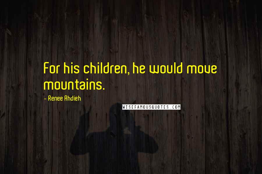 Renee Ahdieh Quotes: For his children, he would move mountains.