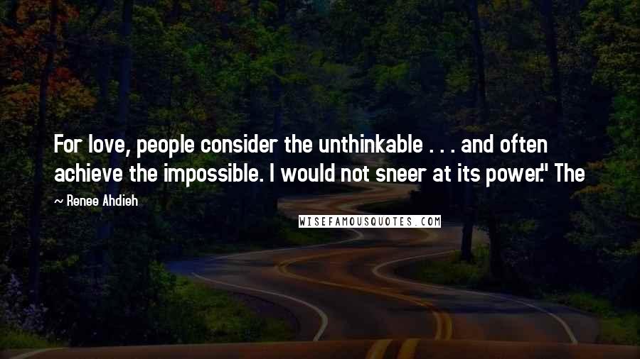 Renee Ahdieh Quotes: For love, people consider the unthinkable . . . and often achieve the impossible. I would not sneer at its power." The