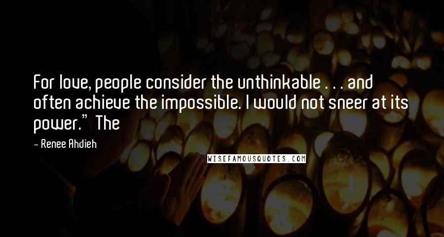 Renee Ahdieh Quotes: For love, people consider the unthinkable . . . and often achieve the impossible. I would not sneer at its power." The