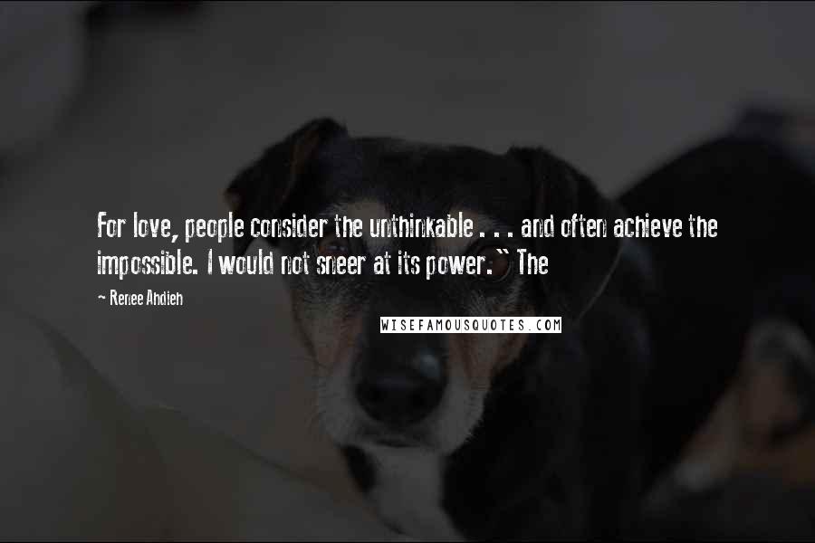 Renee Ahdieh Quotes: For love, people consider the unthinkable . . . and often achieve the impossible. I would not sneer at its power." The