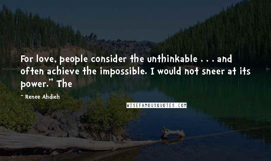 Renee Ahdieh Quotes: For love, people consider the unthinkable . . . and often achieve the impossible. I would not sneer at its power." The