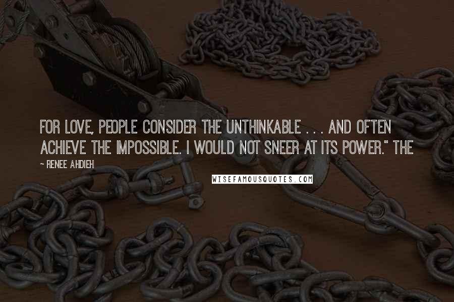 Renee Ahdieh Quotes: For love, people consider the unthinkable . . . and often achieve the impossible. I would not sneer at its power." The