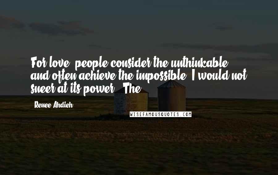 Renee Ahdieh Quotes: For love, people consider the unthinkable . . . and often achieve the impossible. I would not sneer at its power." The