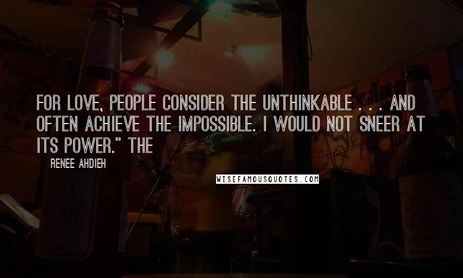 Renee Ahdieh Quotes: For love, people consider the unthinkable . . . and often achieve the impossible. I would not sneer at its power." The