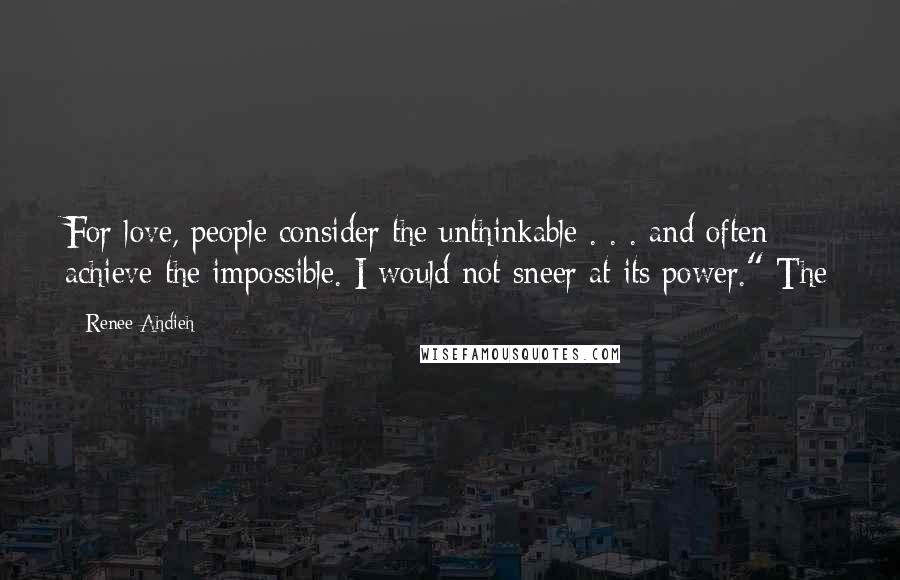 Renee Ahdieh Quotes: For love, people consider the unthinkable . . . and often achieve the impossible. I would not sneer at its power." The