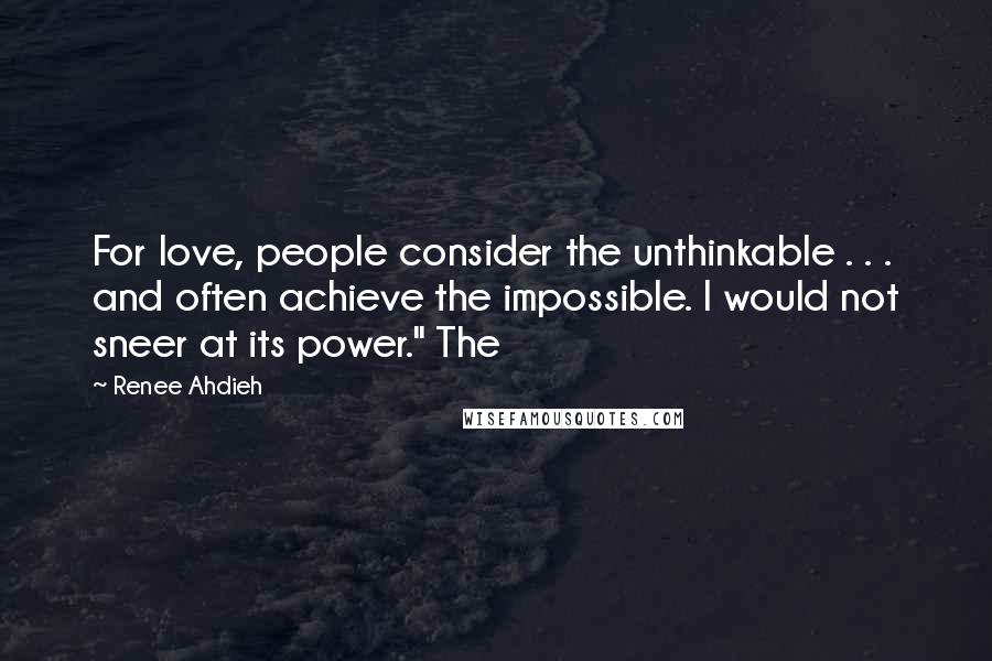 Renee Ahdieh Quotes: For love, people consider the unthinkable . . . and often achieve the impossible. I would not sneer at its power." The