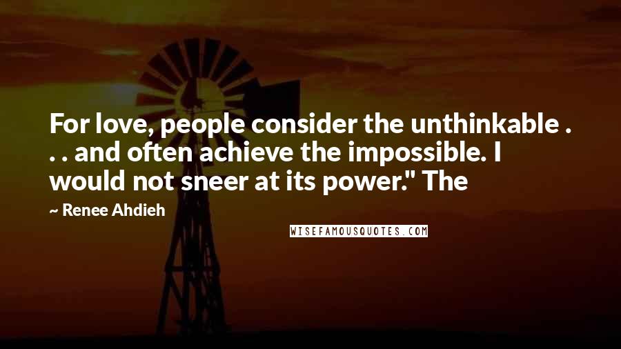 Renee Ahdieh Quotes: For love, people consider the unthinkable . . . and often achieve the impossible. I would not sneer at its power." The