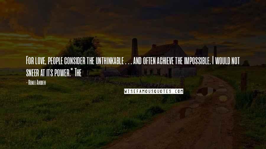 Renee Ahdieh Quotes: For love, people consider the unthinkable . . . and often achieve the impossible. I would not sneer at its power." The