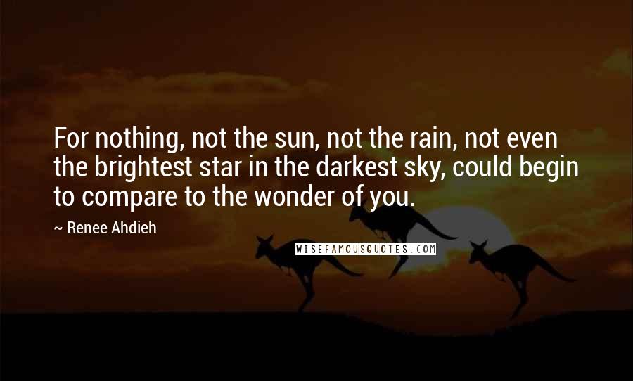 Renee Ahdieh Quotes: For nothing, not the sun, not the rain, not even the brightest star in the darkest sky, could begin to compare to the wonder of you.