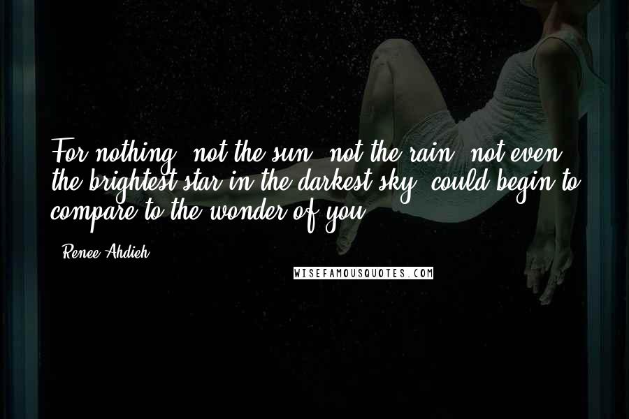 Renee Ahdieh Quotes: For nothing, not the sun, not the rain, not even the brightest star in the darkest sky, could begin to compare to the wonder of you.
