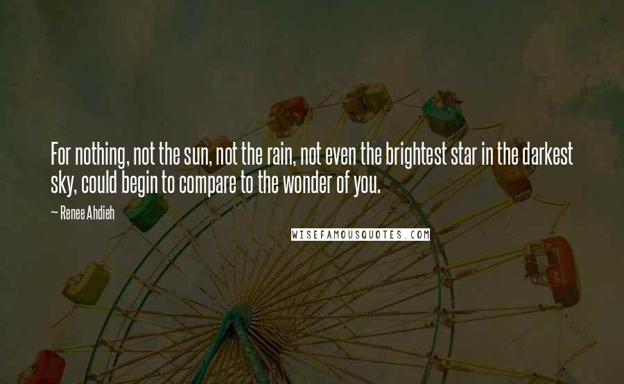 Renee Ahdieh Quotes: For nothing, not the sun, not the rain, not even the brightest star in the darkest sky, could begin to compare to the wonder of you.