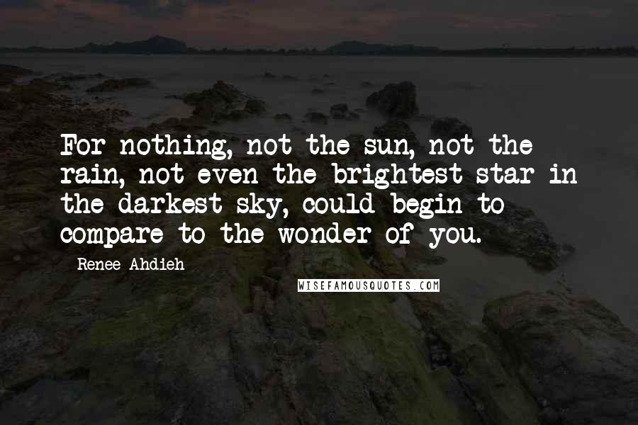 Renee Ahdieh Quotes: For nothing, not the sun, not the rain, not even the brightest star in the darkest sky, could begin to compare to the wonder of you.