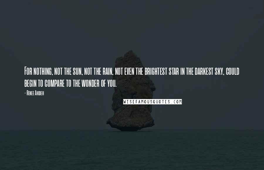 Renee Ahdieh Quotes: For nothing, not the sun, not the rain, not even the brightest star in the darkest sky, could begin to compare to the wonder of you.