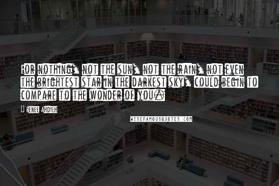 Renee Ahdieh Quotes: For nothing, not the sun, not the rain, not even the brightest star in the darkest sky, could begin to compare to the wonder of you.