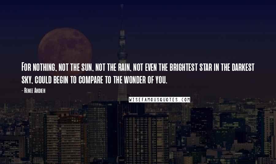 Renee Ahdieh Quotes: For nothing, not the sun, not the rain, not even the brightest star in the darkest sky, could begin to compare to the wonder of you.