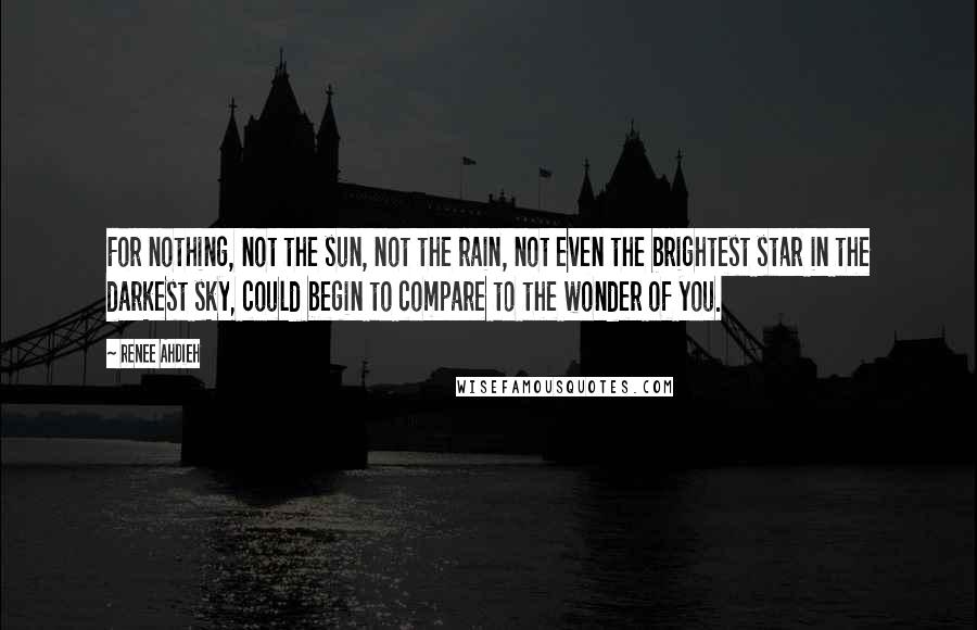 Renee Ahdieh Quotes: For nothing, not the sun, not the rain, not even the brightest star in the darkest sky, could begin to compare to the wonder of you.