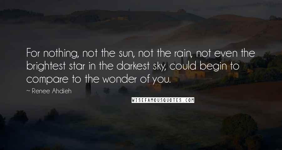 Renee Ahdieh Quotes: For nothing, not the sun, not the rain, not even the brightest star in the darkest sky, could begin to compare to the wonder of you.