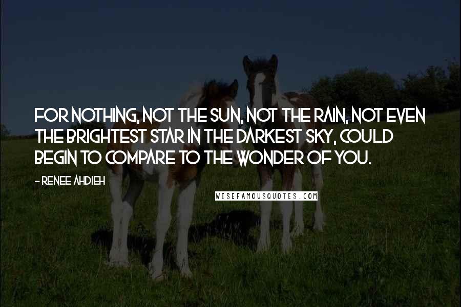 Renee Ahdieh Quotes: For nothing, not the sun, not the rain, not even the brightest star in the darkest sky, could begin to compare to the wonder of you.