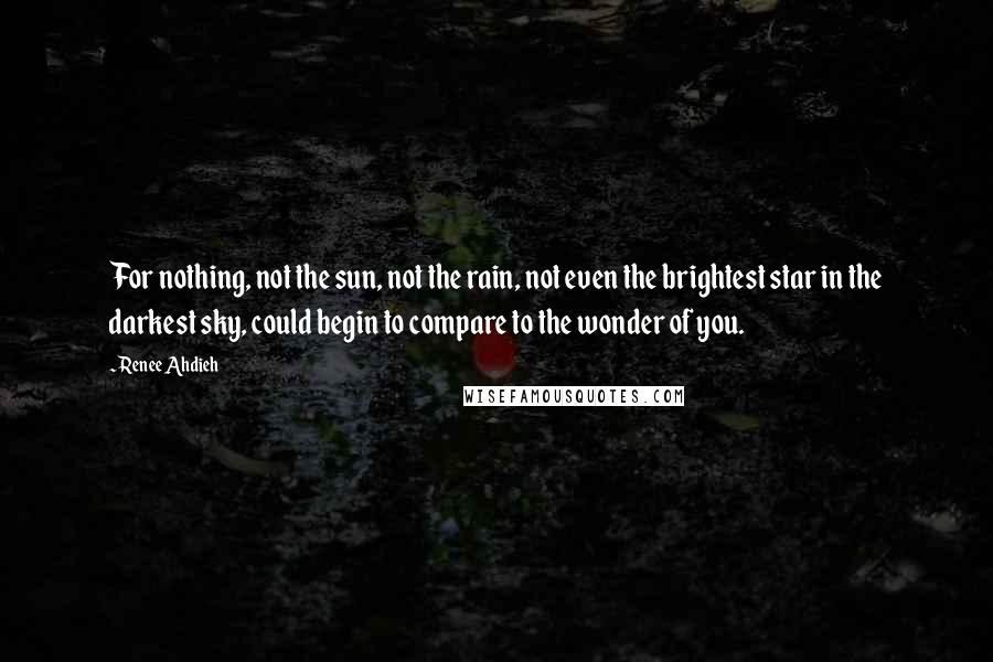Renee Ahdieh Quotes: For nothing, not the sun, not the rain, not even the brightest star in the darkest sky, could begin to compare to the wonder of you.