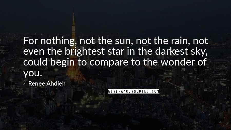 Renee Ahdieh Quotes: For nothing, not the sun, not the rain, not even the brightest star in the darkest sky, could begin to compare to the wonder of you.