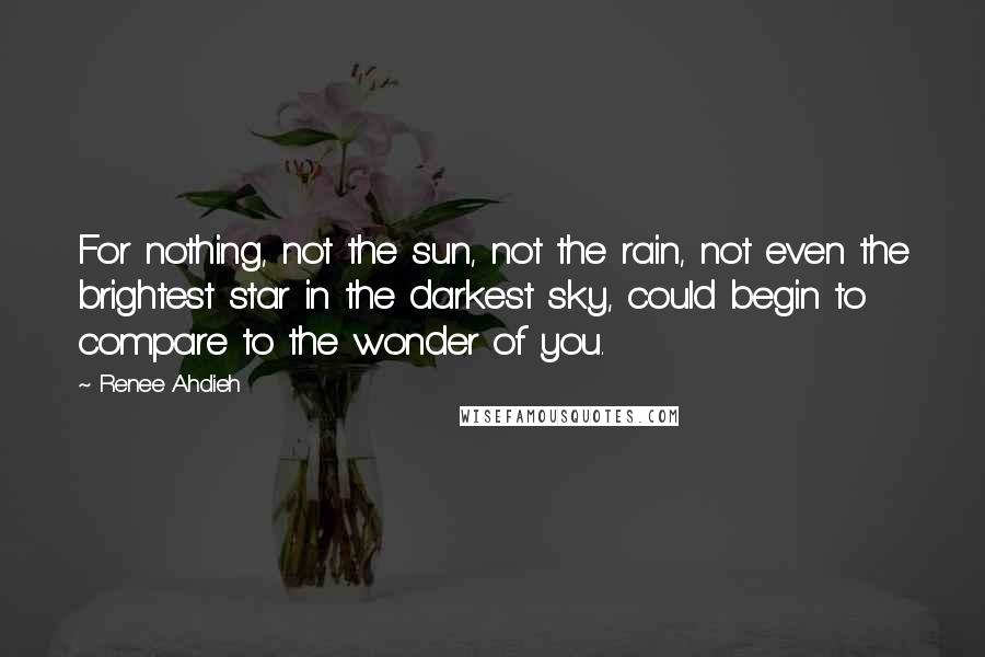 Renee Ahdieh Quotes: For nothing, not the sun, not the rain, not even the brightest star in the darkest sky, could begin to compare to the wonder of you.