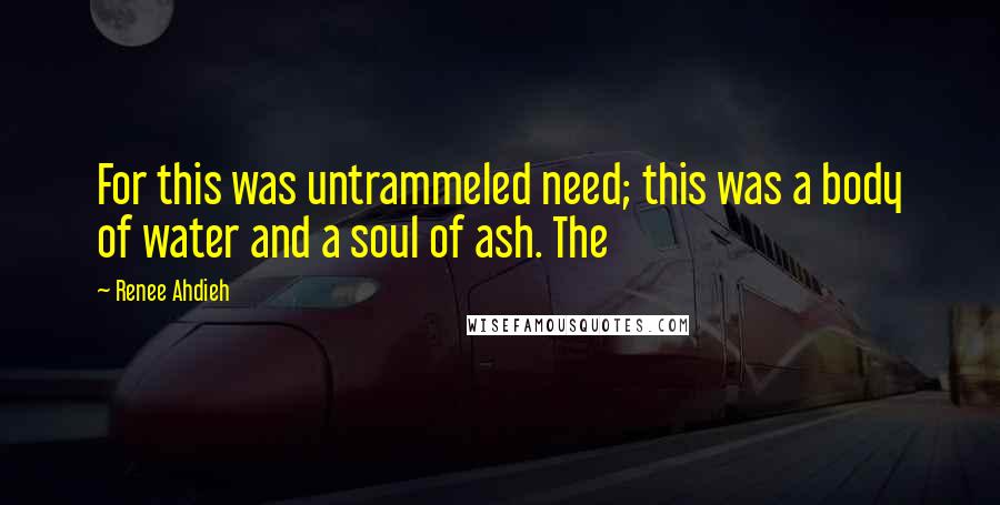 Renee Ahdieh Quotes: For this was untrammeled need; this was a body of water and a soul of ash. The